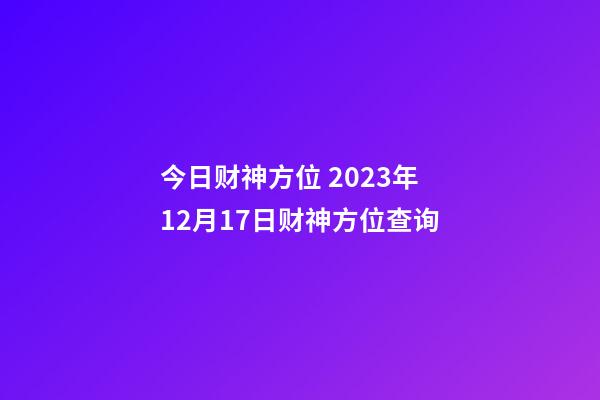 今日财神方位 2023年12月17日财神方位查询